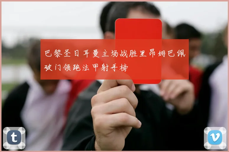 巴黎圣日耳曼主场战胜里昂姆巴佩破门领跑法甲射手榜