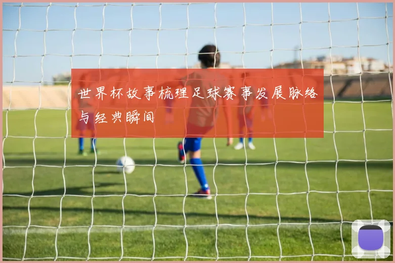 世界杯故事梳理足球赛事发展脉络与经典瞬间